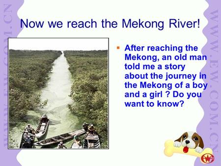 Now we reach the Mekong River!  After reaching the Mekong, an old man told me a story about the journey in the Mekong of a boy and a girl ? Do you want.