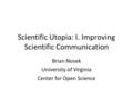 Scientific Utopia: I. Improving Scientific Communication Brian Nosek University of Virginia Center for Open Science.
