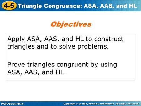 Objectives Apply ASA, AAS, and HL to construct triangles and to solve problems. Prove triangles congruent by using ASA, AAS, and HL.