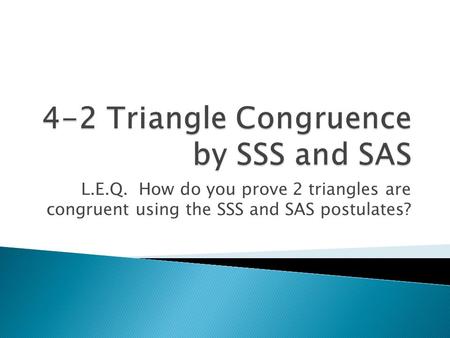 L.E.Q. How do you prove 2 triangles are congruent using the SSS and SAS postulates?