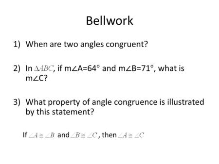 Bellwork 1)When are two angles congruent? 2)In, if m ∠ A=64° and m ∠ B=71°, what is m ∠ C? 3)What property of angle congruence is illustrated by this statement?