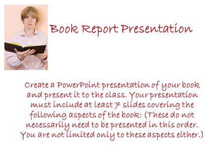 Book Report Presentation Create a PowerPoint presentation of your book and present it to the class. Your presentation must include at least 7 slides covering.