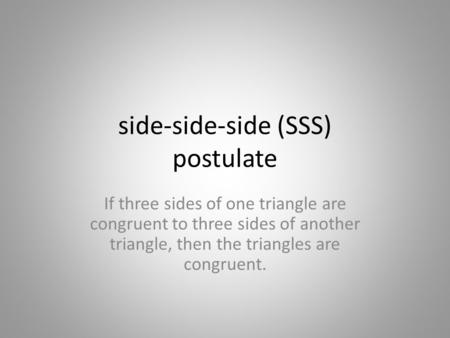 Side-side-side (SSS) postulate If three sides of one triangle are congruent to three sides of another triangle, then the triangles are congruent.