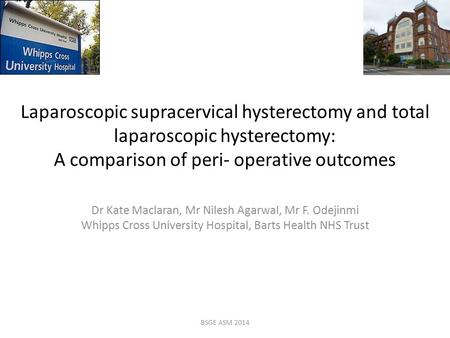 Laparoscopic supracervical hysterectomy and total laparoscopic hysterectomy: A comparison of peri- operative outcomes Dr Kate Maclaran, Mr Nilesh Agarwal,