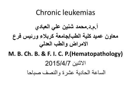 Chronic leukemias أ. م. د. محمد شنين علي العبادي معاون عميد كلية الطب / جامعة كربلاء ورئيس فرع الامراض والطب العدلي M. B. Ch. B. & F. I. C. P.(Hematopathology)