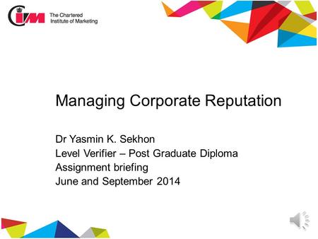 Managing Corporate Reputation Dr Yasmin K. Sekhon Level Verifier – Post Graduate Diploma Assignment briefing June and September 2014.