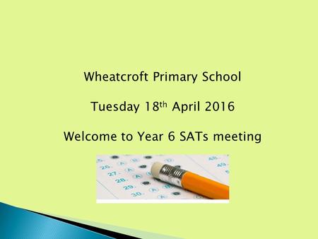 Wheatcroft Primary School Tuesday 18 th April 2016 Welcome to Year 6 SATs meeting.