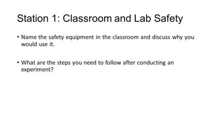 Station 1: Classroom and Lab Safety Name the safety equipment in the classroom and discuss why you would use it. What are the steps you need to follow.