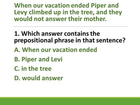 When our vacation ended Piper and Levy climbed up in the tree, and they would not answer their mother. 1. Which answer contains the prepositional phrase.