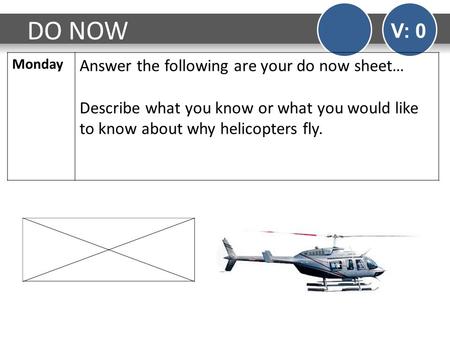 DO NOW V: 0 Monday Answer the following are your do now sheet… Describe what you know or what you would like to know about why helicopters fly.