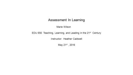 Assessment In Learning Marie Wilson EDU 650 Teaching, Learning, and Leading in the 21 st Century Instructor: Heather Caldwell May 21 st, 2016.