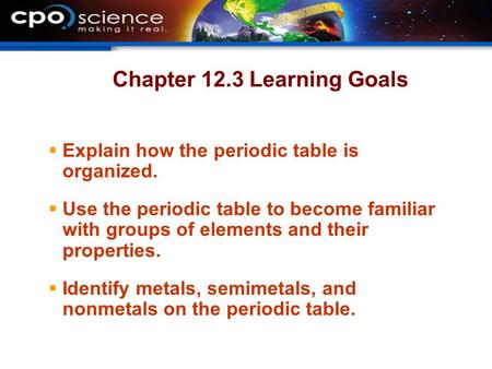 Chapter 12.3 Learning Goals  Explain how the periodic table is organized.  Use the periodic table to become familiar with groups of elements and their.