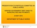 PRESENTATION TO PORTFOLIO COMMITTEE ON PUBLIC WORKS VERIFIED GOVERNMENT DEBT OWED TO MUNICIPALITIES AND PAYMENTS 24 MAY 2016 DEPARTMENT OF PUBLIC WORKS.