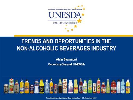 TRENDS AND OPPORTUNITIES IN THE NON-ALCOHOLIC BEVERAGES INDUSTRY Alain Beaumont Secretary General, UNESDA Trends of competitiveness of Agro-food industry,