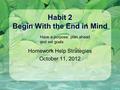 Habit 2 Begin With the End in Mind Homework Help Strategies October 11, 2012 Have a purpose: plan ahead and set goals.