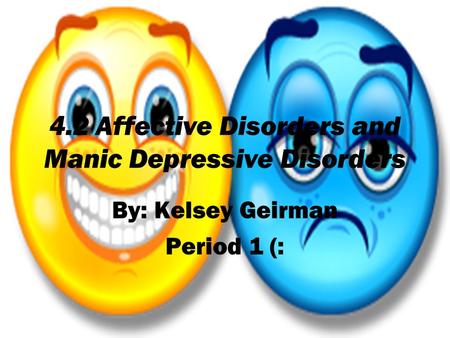 4.2 Affective Disorders and Manic Depressive Disorders By: Kelsey Geirman Period 1 (: