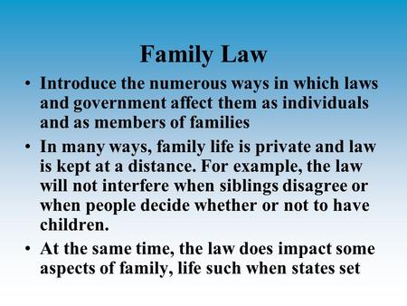 Family Law Introduce the numerous ways in which laws and government affect them as individuals and as members of families In many ways, family life is.