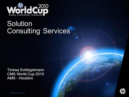 ©2009 HP Confidential1 1 Teresa Schlegelmann CMS World Cup 2010 AMS - Houston Solution Consulting Services.
