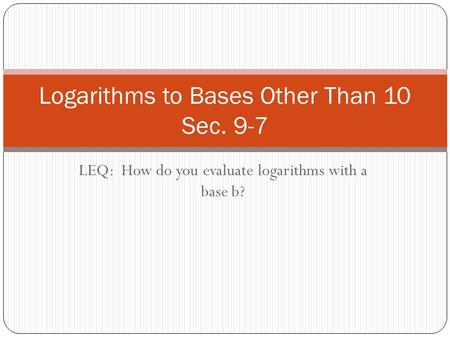 LEQ: How do you evaluate logarithms with a base b? Logarithms to Bases Other Than 10 Sec. 9-7.