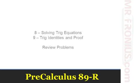 PreCalculus 89-R 8 – Solving Trig Equations 9 – Trig Identities and Proof Review Problems.