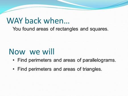 WAY back when… You found areas of rectangles and squares. Find perimeters and areas of parallelograms. Find perimeters and areas of triangles. Now we will.