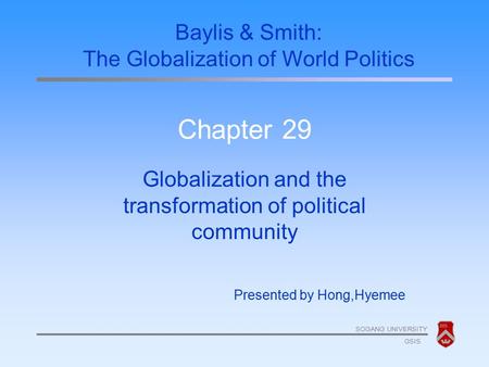 SOGANG UNIVERSITY GSIS Chapter 29 Globalization and the transformation of political community Presented by Hong,Hyemee Baylis & Smith: The Globalization.