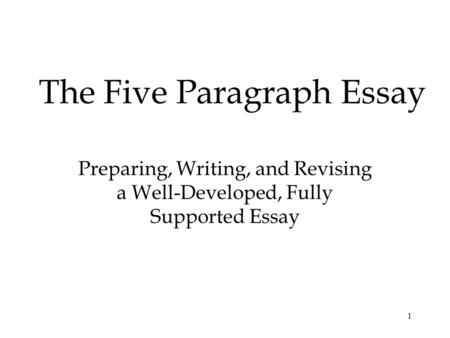 1 The Five Paragraph Essay Preparing, Writing, and Revising a Well-Developed, Fully Supported Essay.