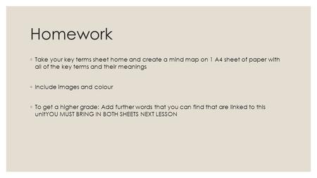 Homework ◦ Take your key terms sheet home and create a mind map on 1 A4 sheet of paper with all of the key terms and their meanings ◦ Include images and.