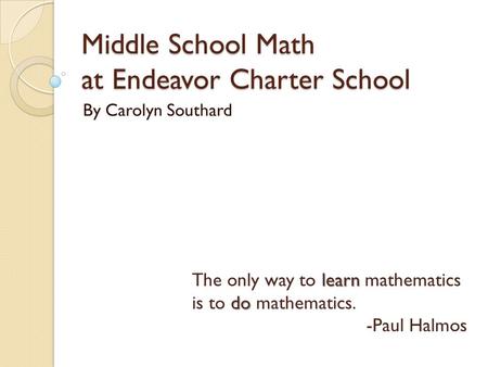 Middle School Math at Endeavor Charter School By Carolyn Southard learn do The only way to learn mathematics is to do mathematics. -Paul Halmos.