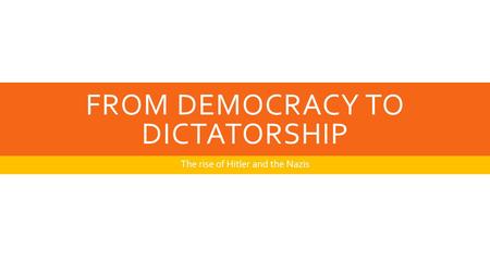 FROM DEMOCRACY TO DICTATORSHIP The rise of Hitler and the Nazis.