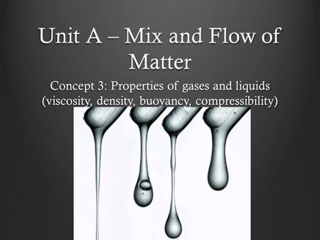 Unit A – Mix and Flow of Matter Concept 3: Properties of gases and liquids (viscosity, density, buoyancy, compressibility)