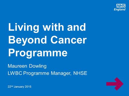 Www.england.nhs.uk Maureen Dowling LWBC Programme Manager, NHSE Living with and Beyond Cancer Programme 22 nd January 2015.