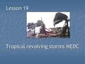 Lesson 19 Tropical revolving storms MEDC. Specification Tropical revolving storms. Their occurrence, their impact and responses to them. Two case studies.