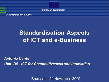 DG Enterprise and Industry European Commission Standardisation Aspects of ICT and e-Business Antonio Conte Unit D4 - ICT for Competitiveness and Innovation.