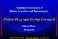 Radon Professionals – Working Together – Saving Lives Radon Program Going Forward Shawn Price President American Association of Radon Scientists and Technologists.