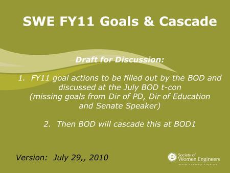 SWE FY11 Goals & Cascade Draft for Discussion: 1. FY11 goal actions to be filled out by the BOD and discussed at the July BOD t-con (missing goals from.
