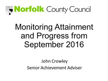 Monitoring Attainment and Progress from September 2016 John Crowley Senior Achievement Adviser.