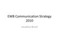 EWB Communication Strategy 2010 Jonathan Bruck. Methods Of Communication 1.Primarily by the use of Email 2.www.ewb.org.auwww.ewb.org.au 3.www.Facebook.comwww.Facebook.com.
