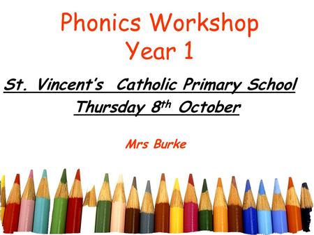 Phonics Workshop Year 1 St. Vincent’s Catholic Primary School Thursday 8 th October Mrs Burke.
