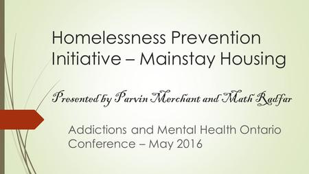 Homelessness Prevention Initiative – Mainstay Housing Presented by Parvin Merchant and Math Radfar Addictions and Mental Health Ontario Conference – May.