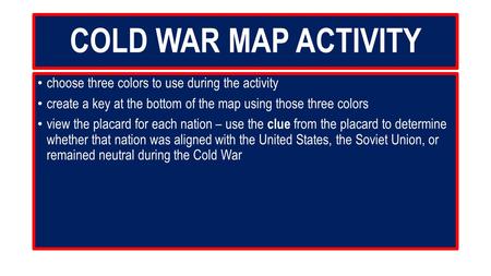 COLD WAR MAP ACTIVITY choose three colors to use during the activity create a key at the bottom of the map using those three colors view the placard for.