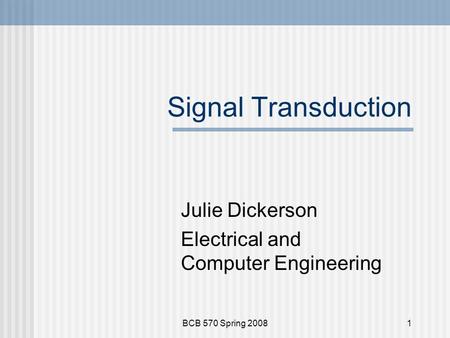 BCB 570 Spring 20081 Signal Transduction Julie Dickerson Electrical and Computer Engineering.