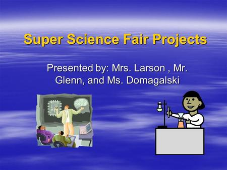 Super Science Fair Projects Presented by: Mrs. Larson, Mr. Glenn, and Ms. Domagalski.