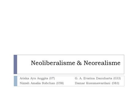 Neoliberalisme & Neorealisme Ariska Ayu Anggita (07) G. A. Evarina Danuharta (033) Nizzah Amalia Subchan (058) Damar Kusumawardani (083)