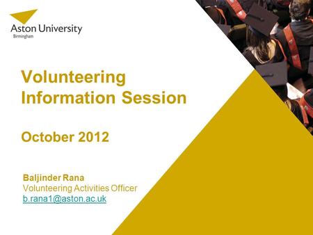 Volunteering Information Session October 2012 Baljinder Rana Volunteering Activities Officer