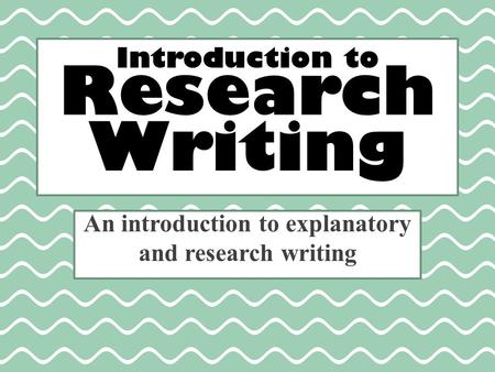 Introduction to Research Writing An introduction to explanatory and research writing.
