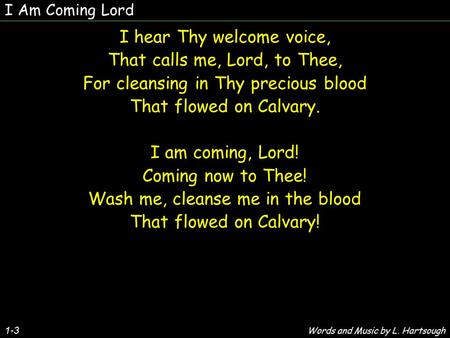 1-3 I hear Thy welcome voice, That calls me, Lord, to Thee, For cleansing in Thy precious blood That flowed on Calvary. I am coming, Lord! Coming now to.