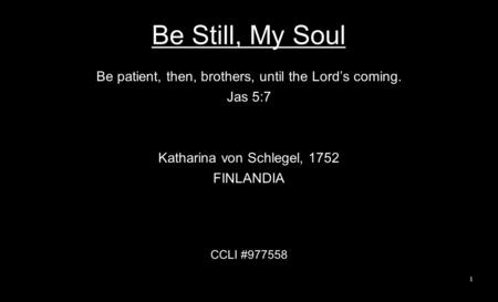 Be Still, My Soul Be patient, then, brothers, until the Lord’s coming. Jas 5:7 Katharina von Schlegel, 1752 FINLANDIA CCLI #977558 1.