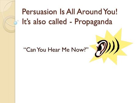 Persuasion Is All Around You! It’s also called - Propaganda “Can You Hear Me Now?”