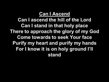 Can I Ascend Can I ascend the hill of the Lord Can I stand in that holy place There to approach the glory of my God Come towards to seek Your face Purify.